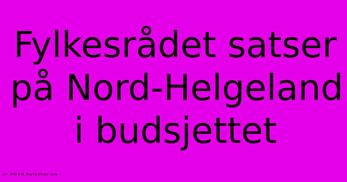 Fylkesrådet Satser På Nord-Helgeland I Budsjettet