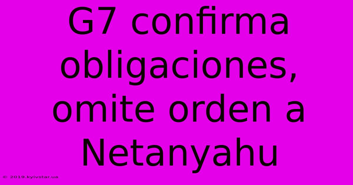 G7 Confirma Obligaciones, Omite Orden A Netanyahu