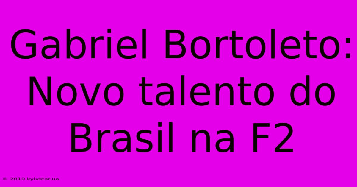 Gabriel Bortoleto: Novo Talento Do Brasil Na F2 