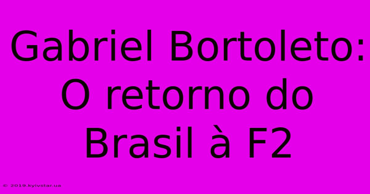 Gabriel Bortoleto: O Retorno Do Brasil À F2