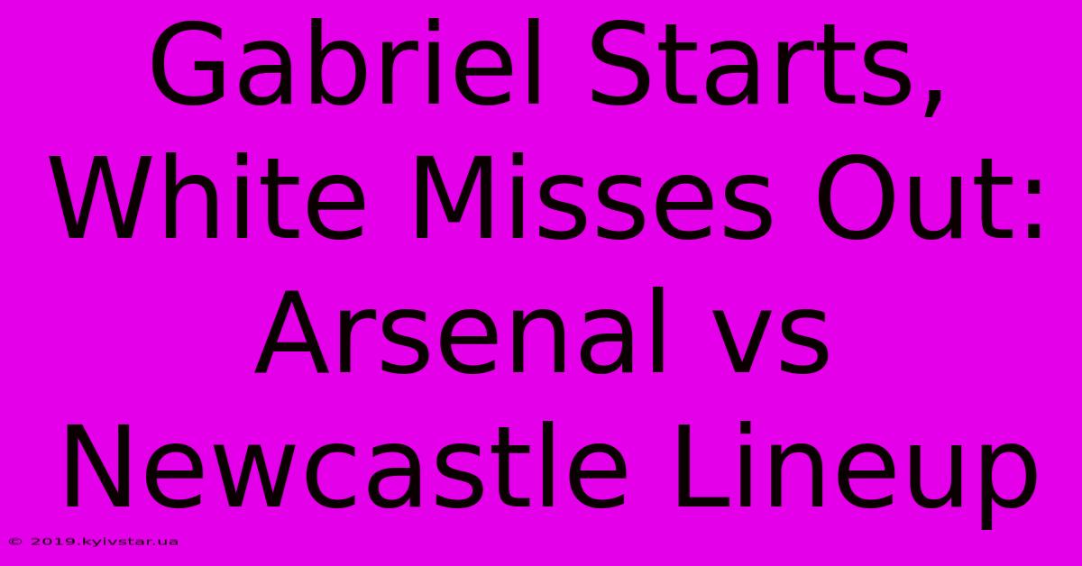 Gabriel Starts, White Misses Out: Arsenal Vs Newcastle Lineup