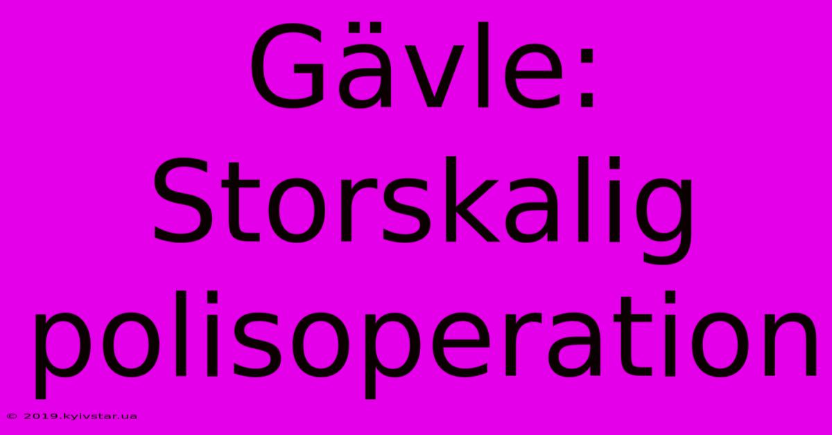 Gävle: Storskalig Polisoperation