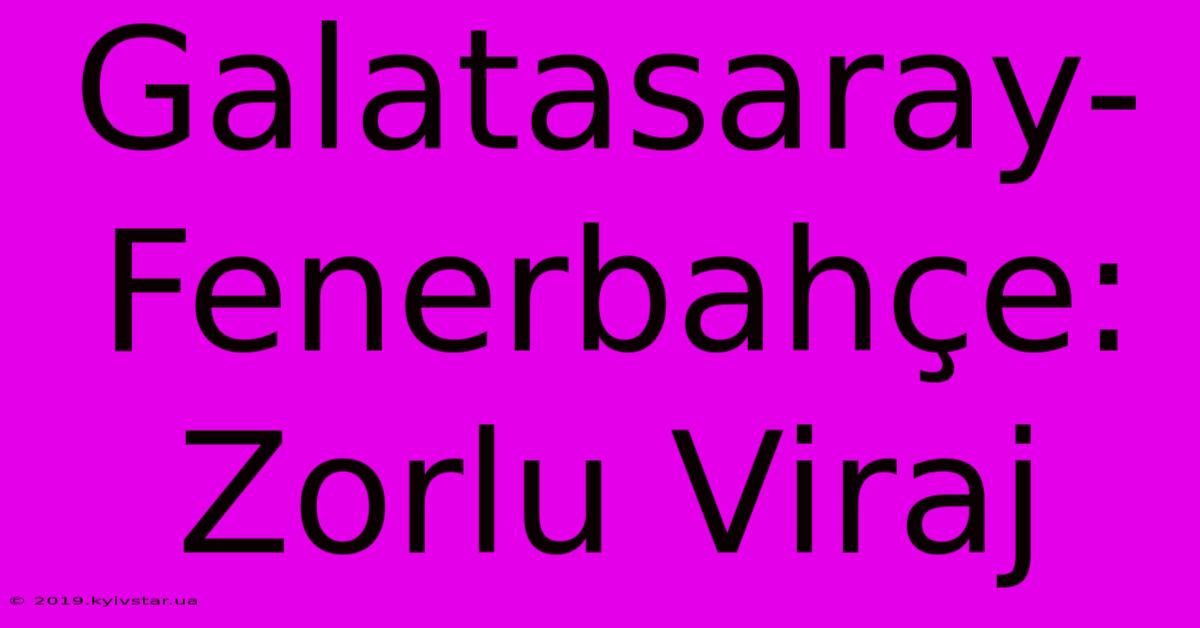 Galatasaray-Fenerbahçe: Zorlu Viraj