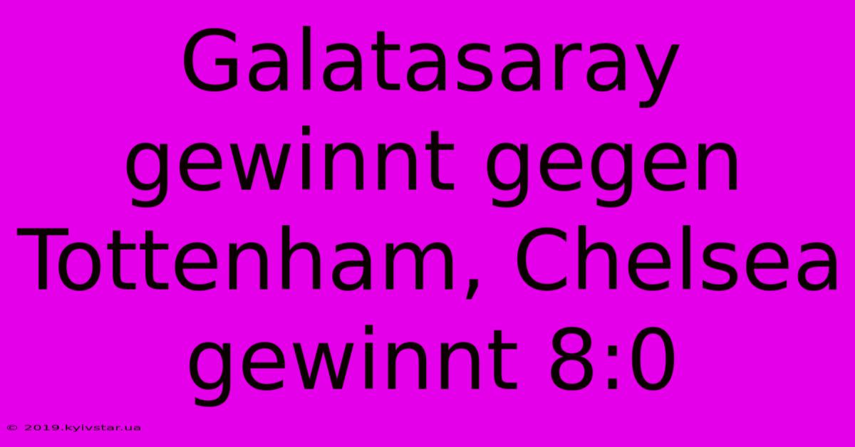 Galatasaray Gewinnt Gegen Tottenham, Chelsea Gewinnt 8:0