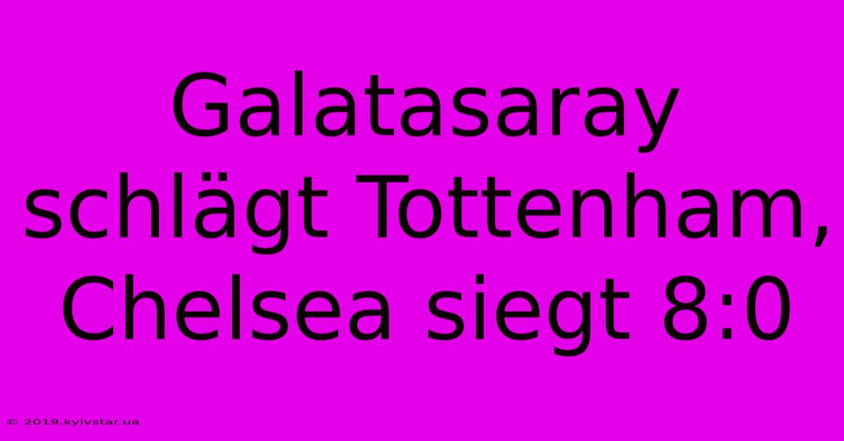 Galatasaray Schlägt Tottenham, Chelsea Siegt 8:0