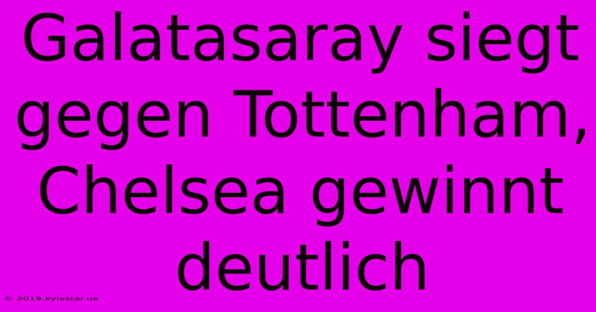 Galatasaray Siegt Gegen Tottenham, Chelsea Gewinnt Deutlich