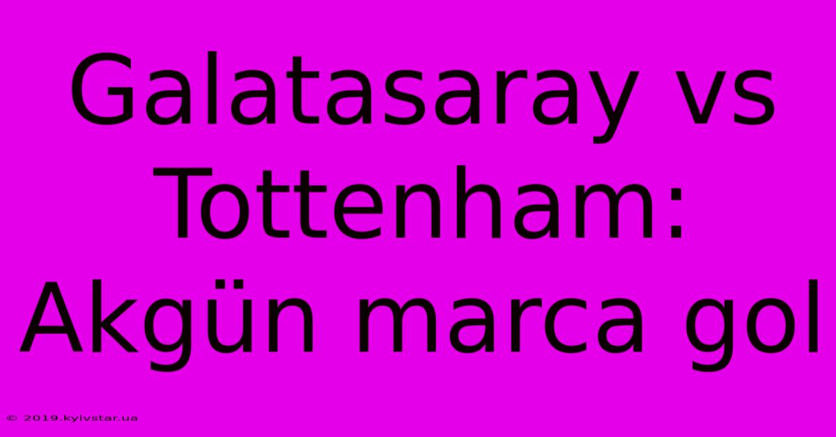 Galatasaray Vs Tottenham: Akgün Marca Gol