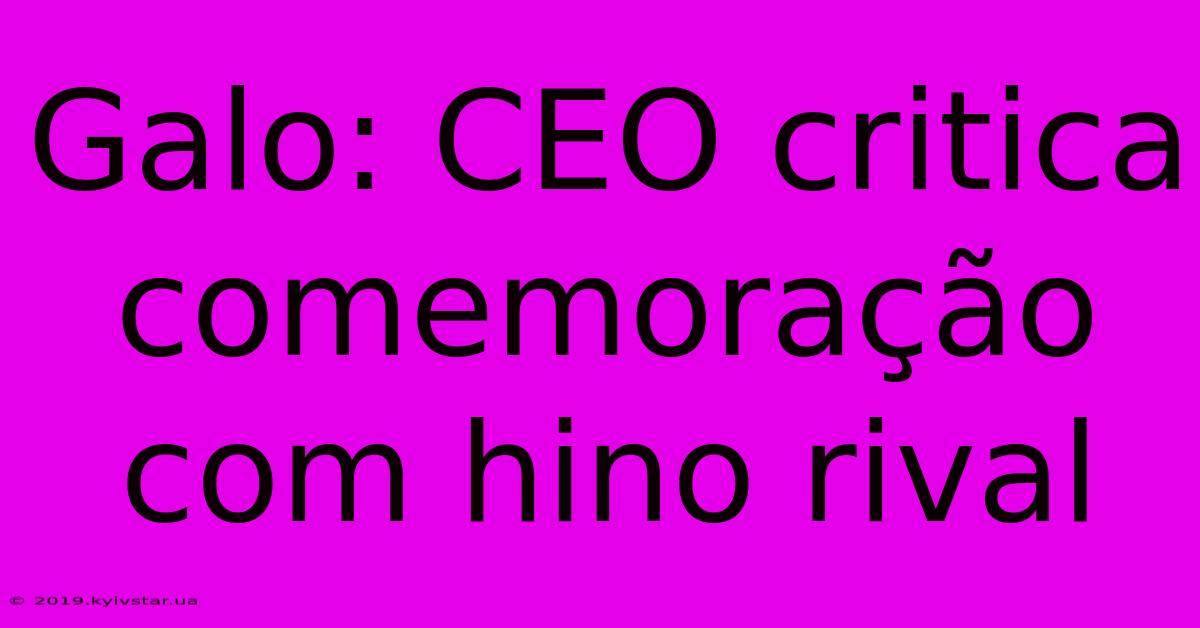 Galo: CEO Critica Comemoração Com Hino Rival 