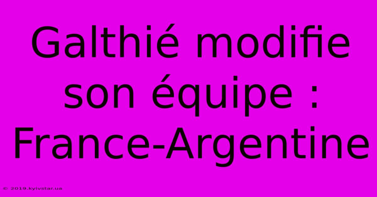 Galthié Modifie Son Équipe : France-Argentine