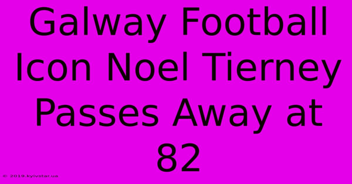 Galway Football Icon Noel Tierney Passes Away At 82 