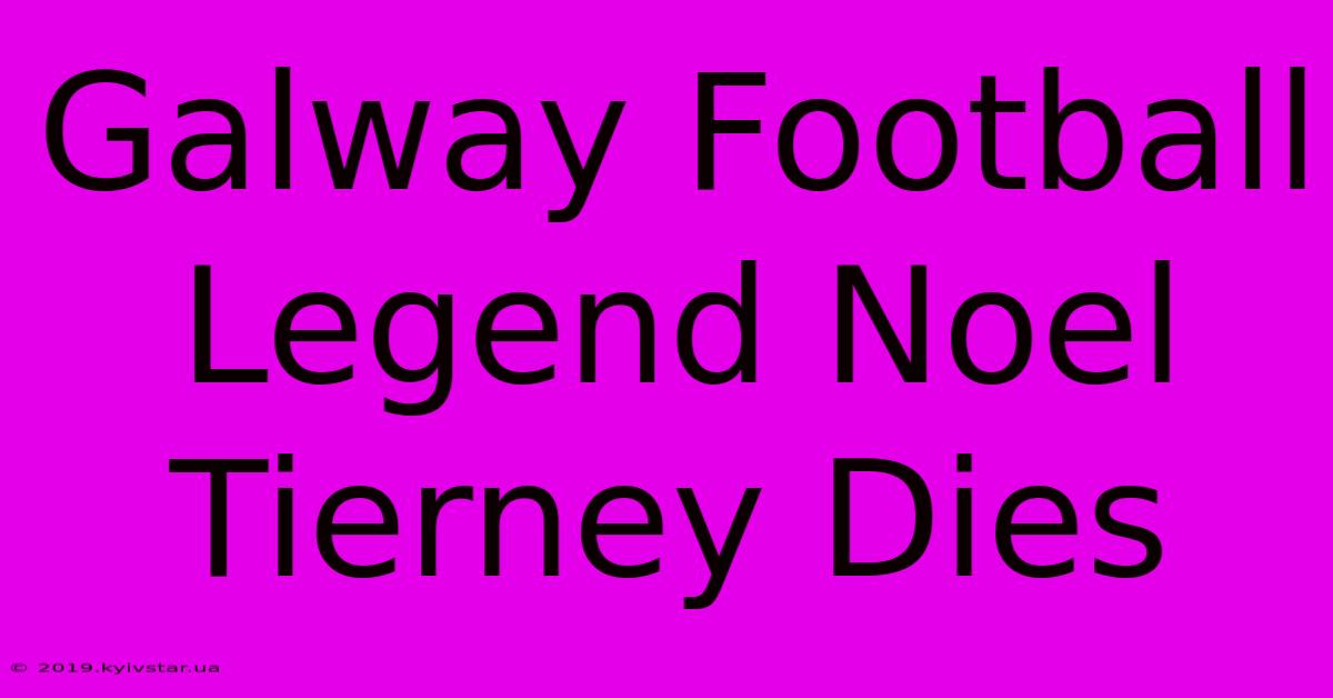 Galway Football Legend Noel Tierney Dies