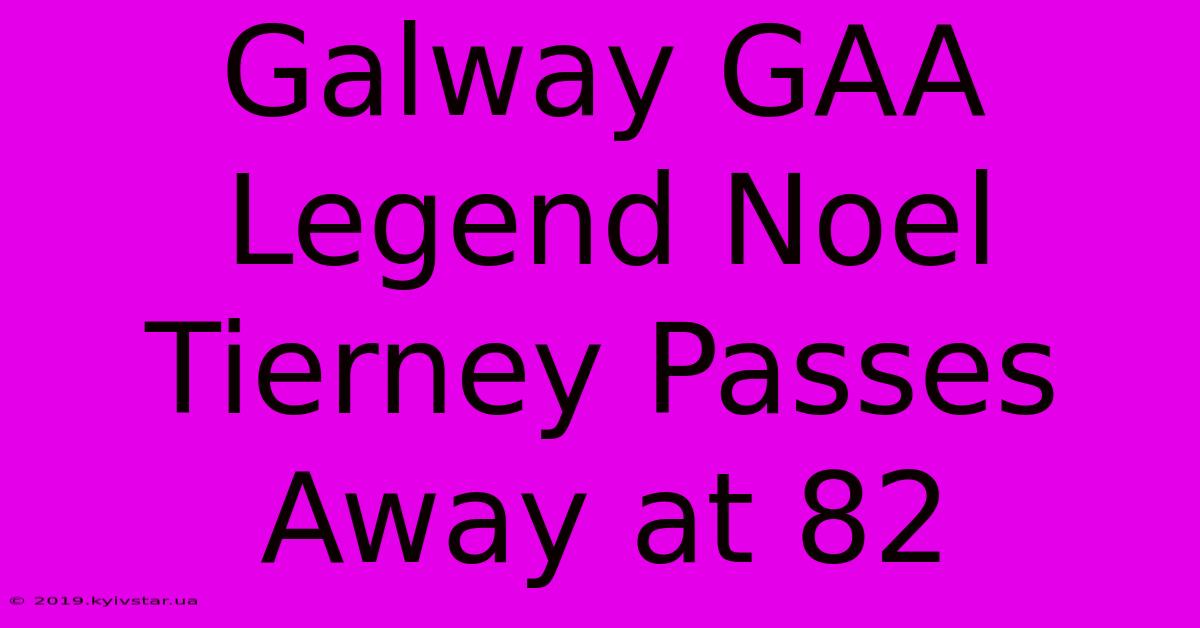 Galway GAA Legend Noel Tierney Passes Away At 82