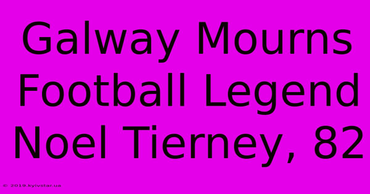 Galway Mourns Football Legend Noel Tierney, 82