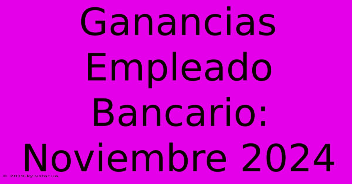 Ganancias Empleado Bancario: Noviembre 2024