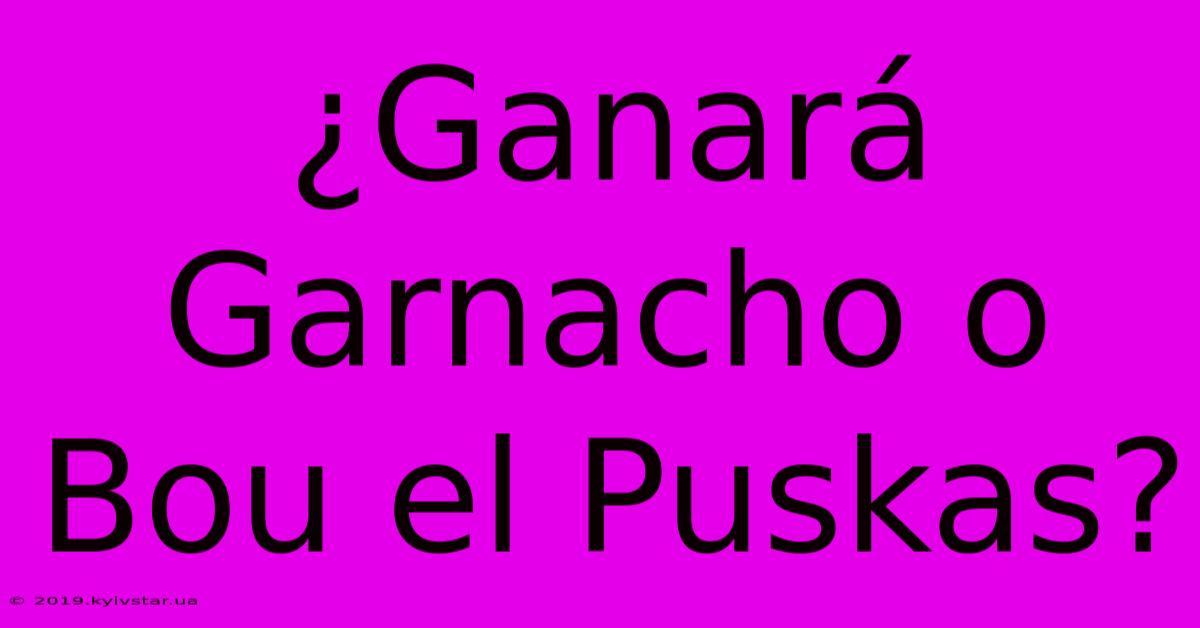 ¿Ganará Garnacho O Bou El Puskas?