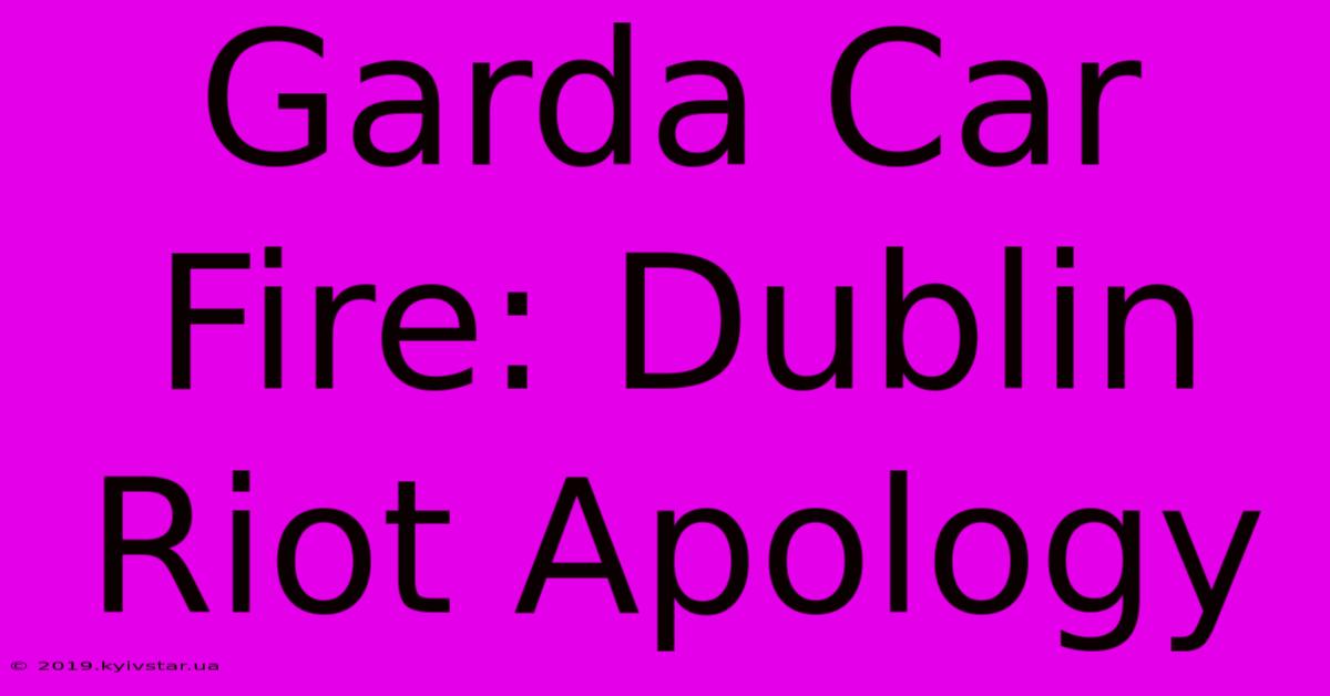 Garda Car Fire: Dublin Riot Apology