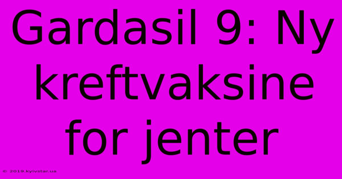 Gardasil 9: Ny Kreftvaksine For Jenter