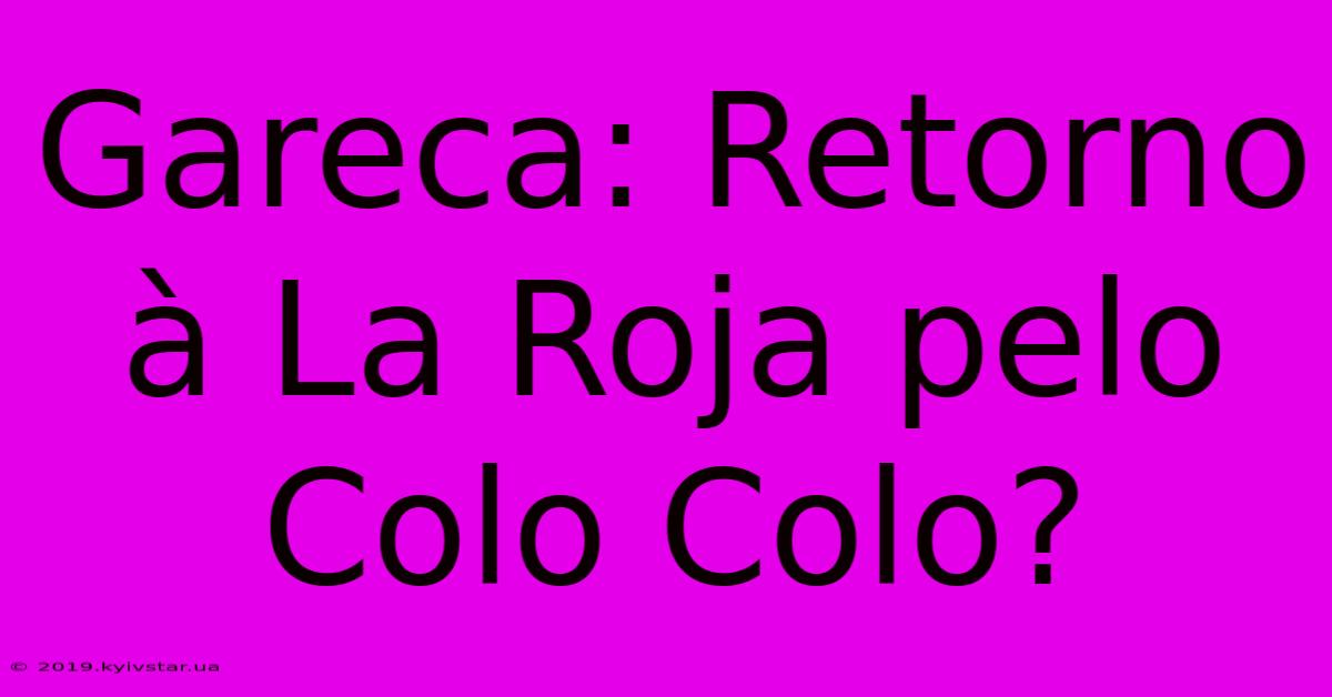 Gareca: Retorno À La Roja Pelo Colo Colo?