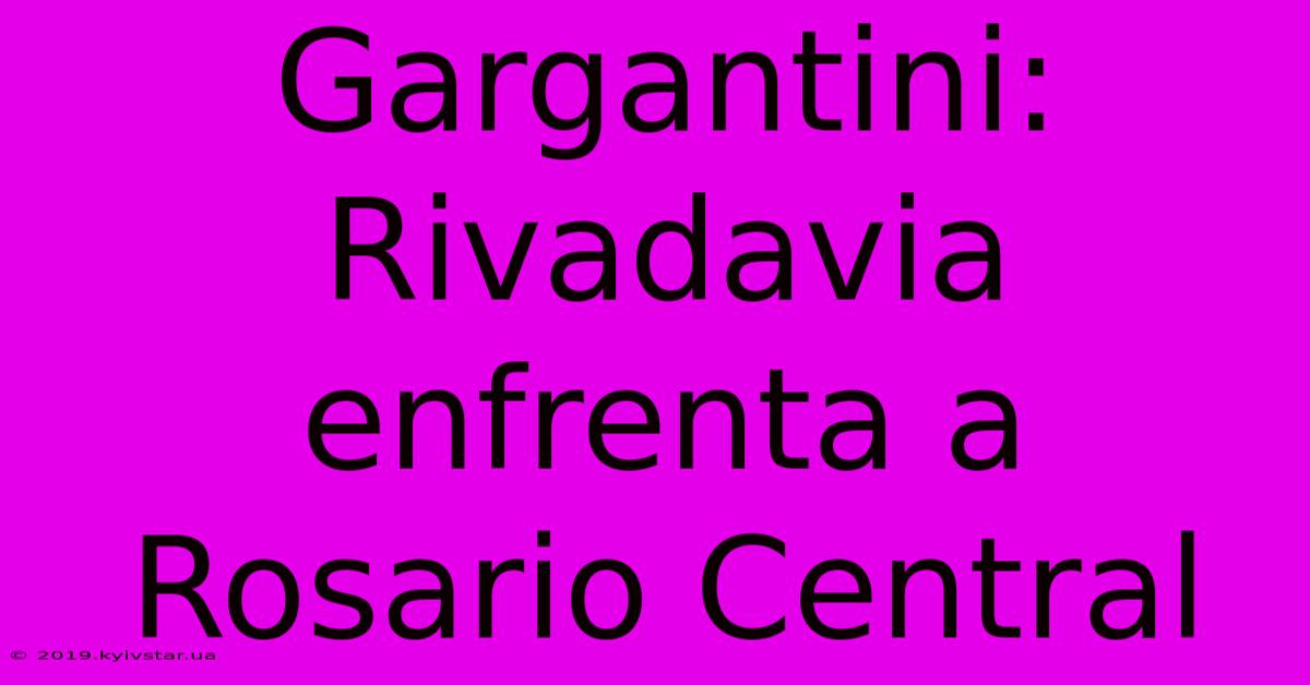 Gargantini: Rivadavia Enfrenta A Rosario Central