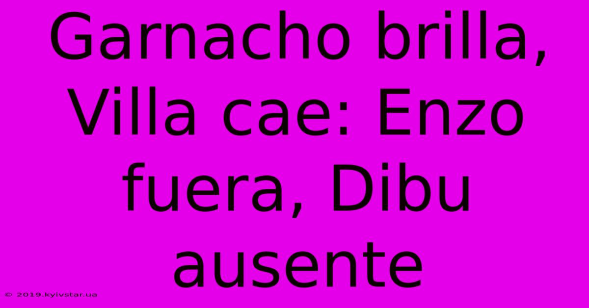 Garnacho Brilla, Villa Cae: Enzo Fuera, Dibu Ausente