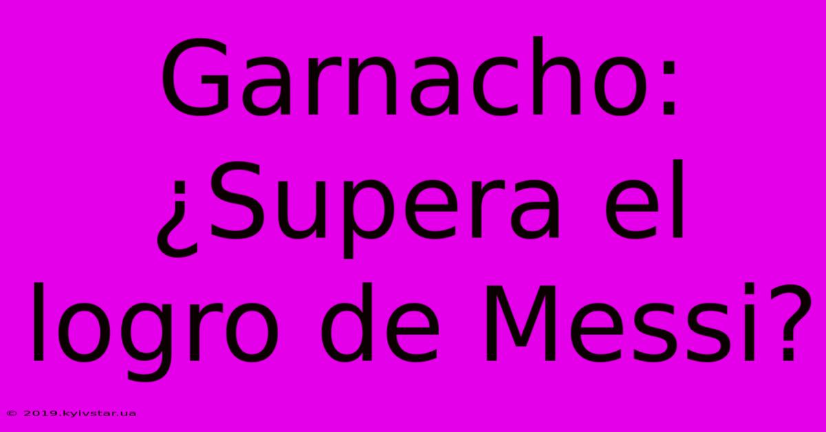 Garnacho: ¿Supera El Logro De Messi?