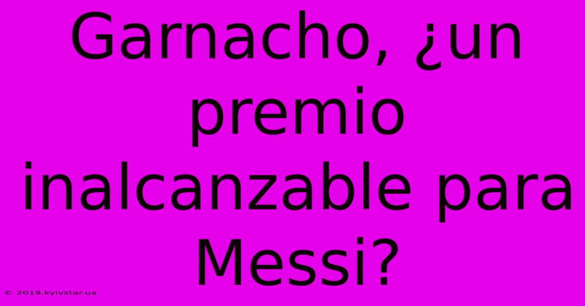 Garnacho, ¿un Premio Inalcanzable Para Messi?