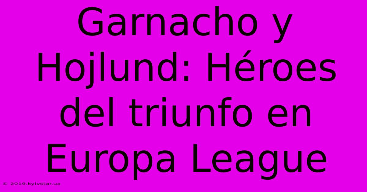 Garnacho Y Hojlund: Héroes Del Triunfo En Europa League