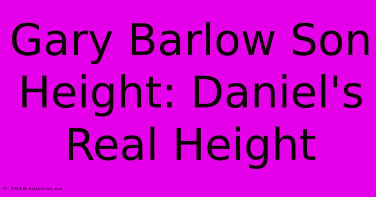 Gary Barlow Son Height: Daniel's Real Height