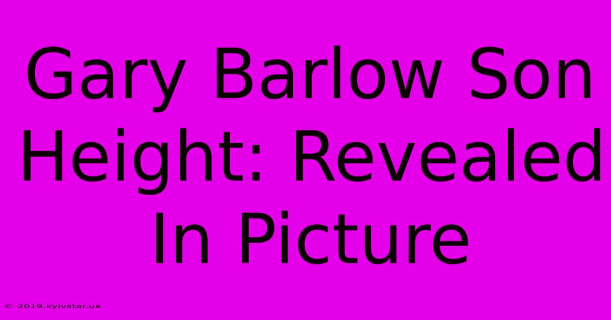 Gary Barlow Son Height: Revealed In Picture 