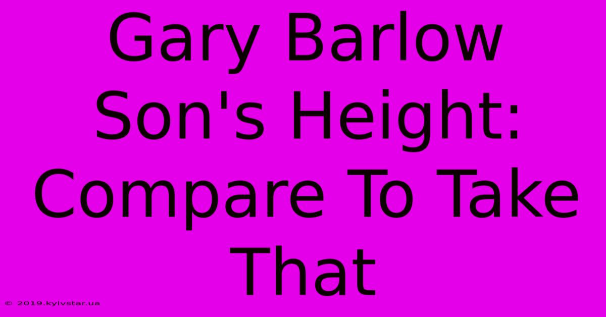 Gary Barlow Son's Height: Compare To Take That 