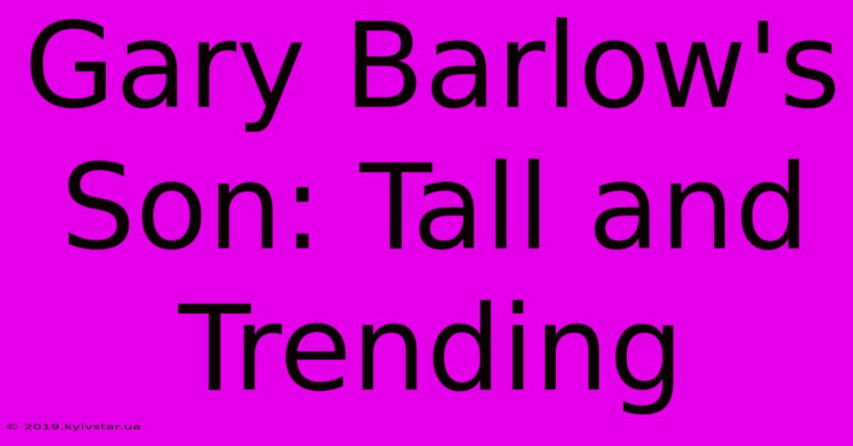 Gary Barlow's Son: Tall And Trending