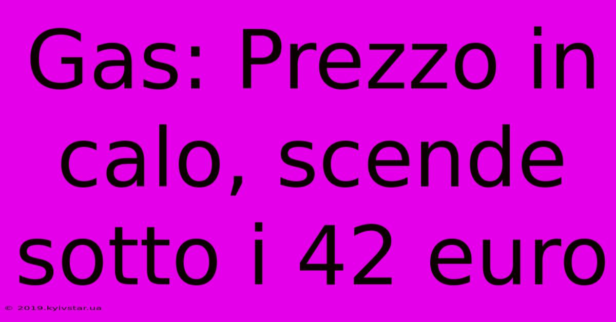 Gas: Prezzo In Calo, Scende Sotto I 42 Euro