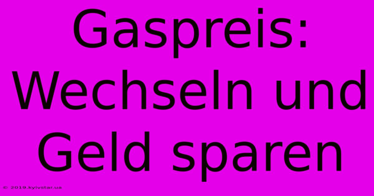 Gaspreis: Wechseln Und Geld Sparen