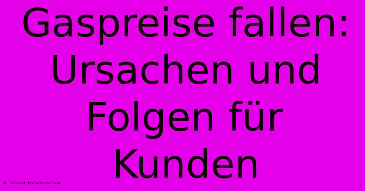 Gaspreise Fallen: Ursachen Und Folgen Für Kunden