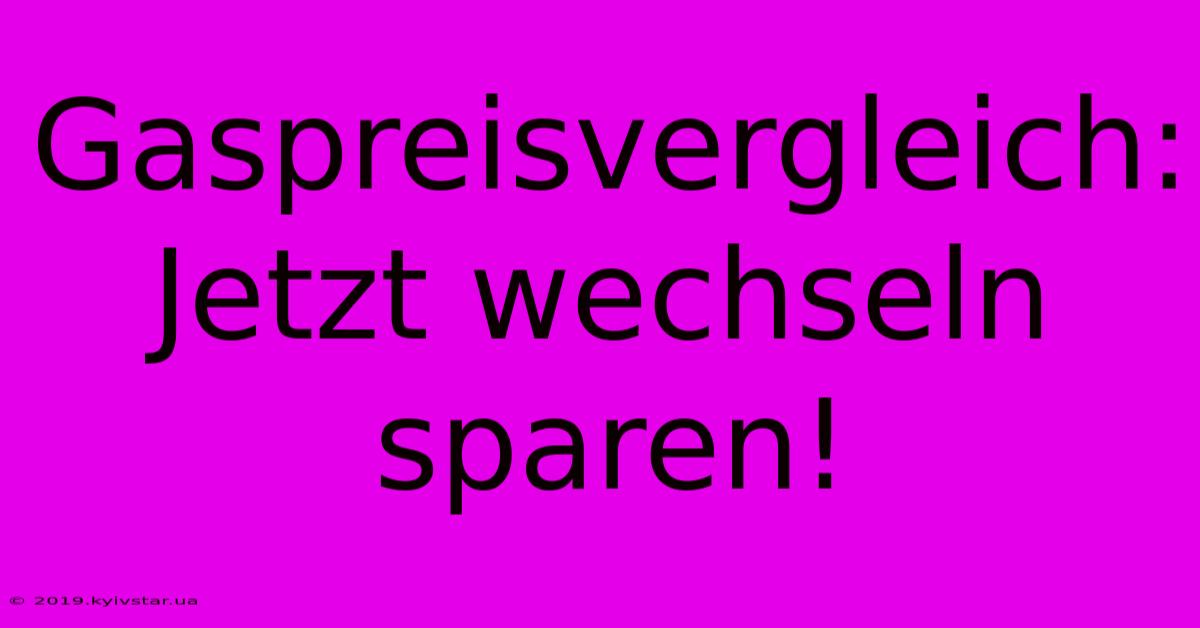 Gaspreisvergleich: Jetzt Wechseln Sparen!