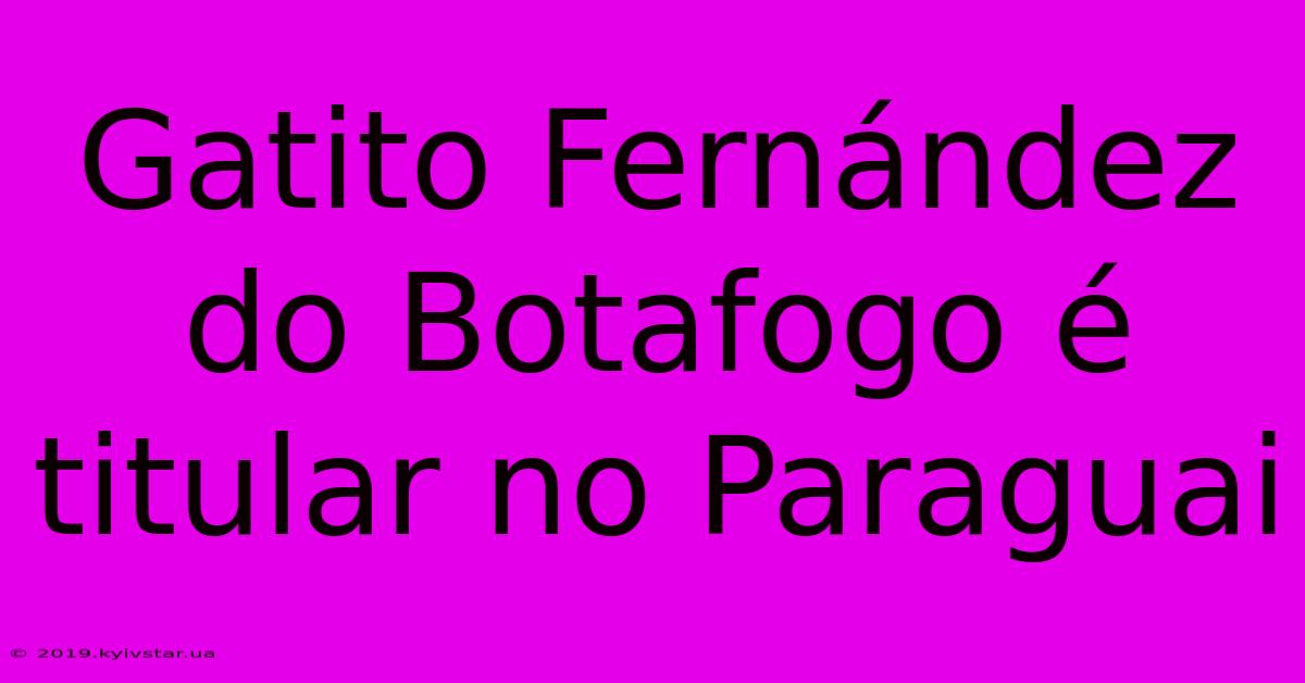 Gatito Fernández Do Botafogo É Titular No Paraguai