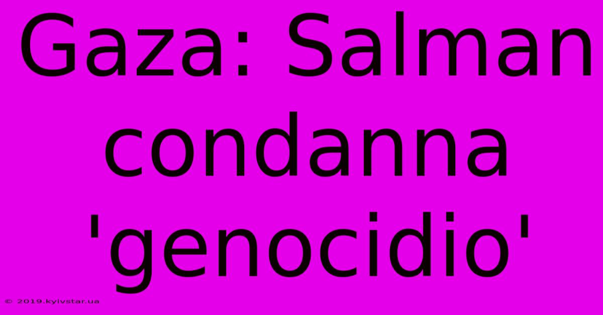 Gaza: Salman Condanna 'genocidio'