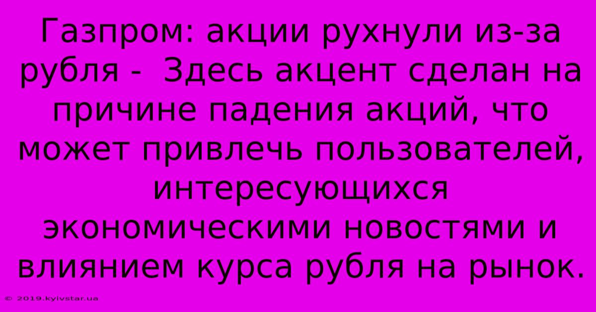 Газпром: Акции Рухнули Из-за Рубля -  Здесь Акцент Сделан На Причине Падения Акций, Что Может Привлечь Пользователей, Интересующихся Экономическими Новостями И Влиянием Курса Рубля На Рынок.