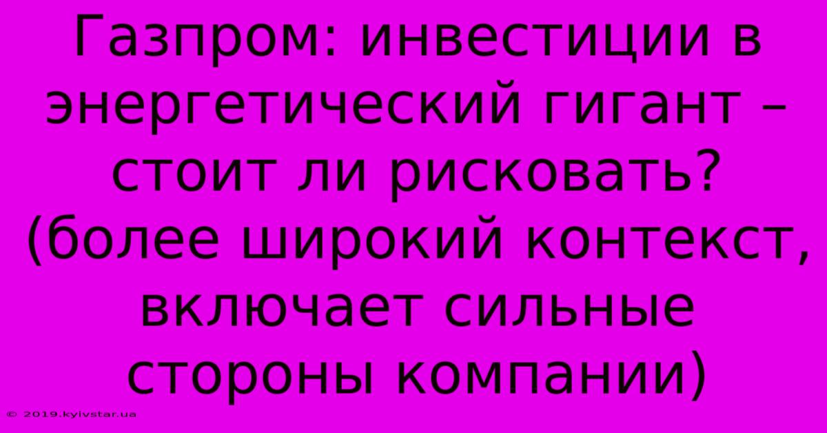 Газпром: Инвестиции В Энергетический Гигант – Стоит Ли Рисковать? (более Широкий Контекст, Включает Сильные Стороны Компании)