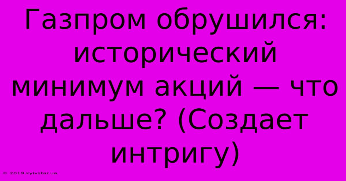 Газпром Обрушился: Исторический Минимум Акций — Что Дальше? (Создает Интригу)