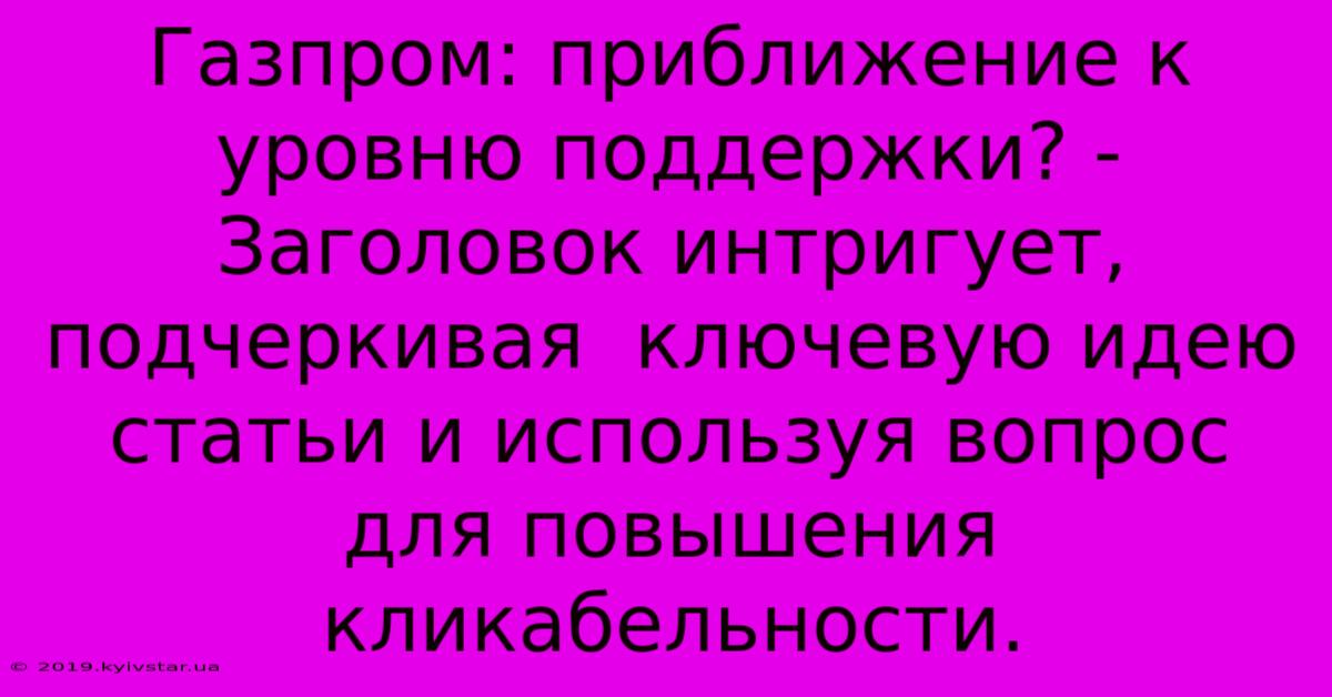 Газпром: Приближение К Уровню Поддержки? - Заголовок Интригует,  Подчеркивая  Ключевую Идею Статьи И Используя Вопрос Для Повышения Кликабельности.