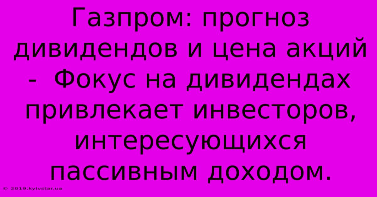 Газпром: Прогноз Дивидендов И Цена Акций -  Фокус На Дивидендах Привлекает Инвесторов, Интересующихся Пассивным Доходом.