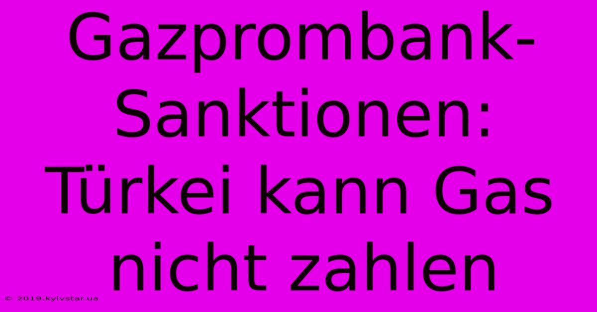 Gazprombank-Sanktionen: Türkei Kann Gas Nicht Zahlen