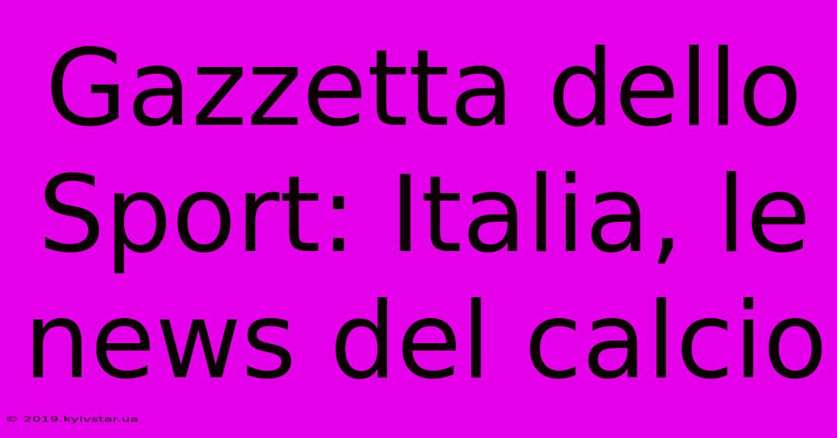 Gazzetta Dello Sport: Italia, Le News Del Calcio 