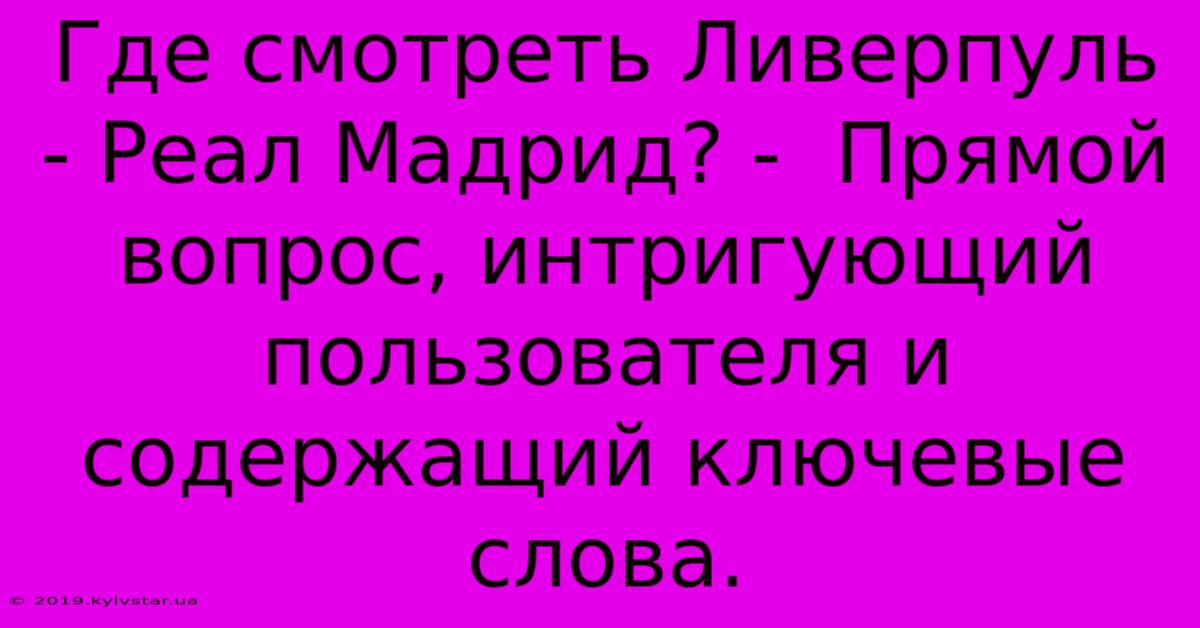 Где Смотреть Ливерпуль - Реал Мадрид? -  Прямой Вопрос, Интригующий Пользователя И Содержащий Ключевые Слова.