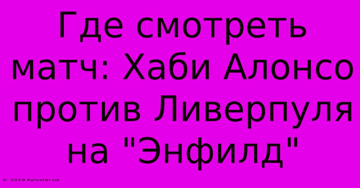 Где Смотреть Матч: Хаби Алонсо Против Ливерпуля На 