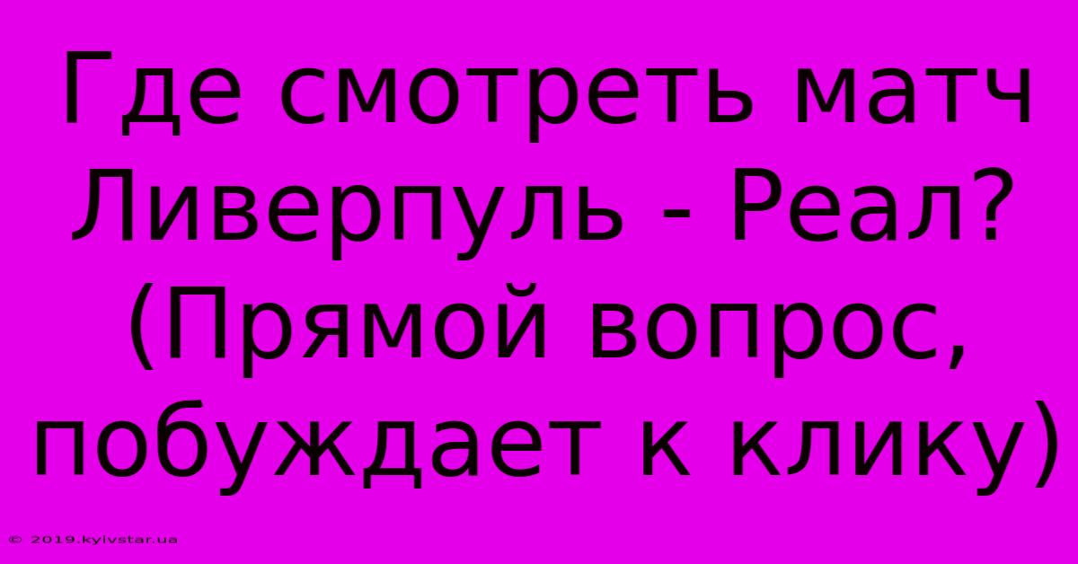 Где Смотреть Матч Ливерпуль - Реал? (Прямой Вопрос, Побуждает К Клику)