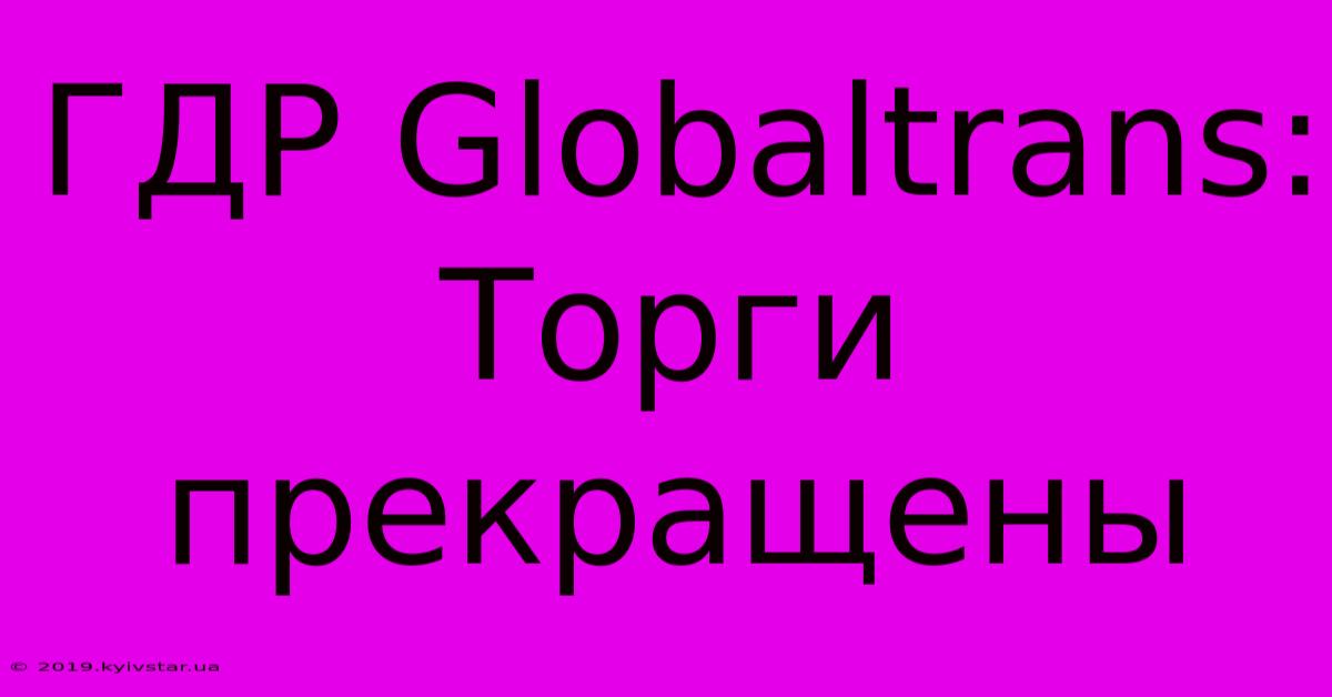 ГДР Globaltrans: Торги Прекращены