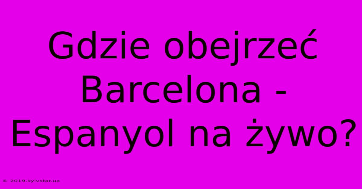 Gdzie Obejrzeć Barcelona - Espanyol Na Żywo?