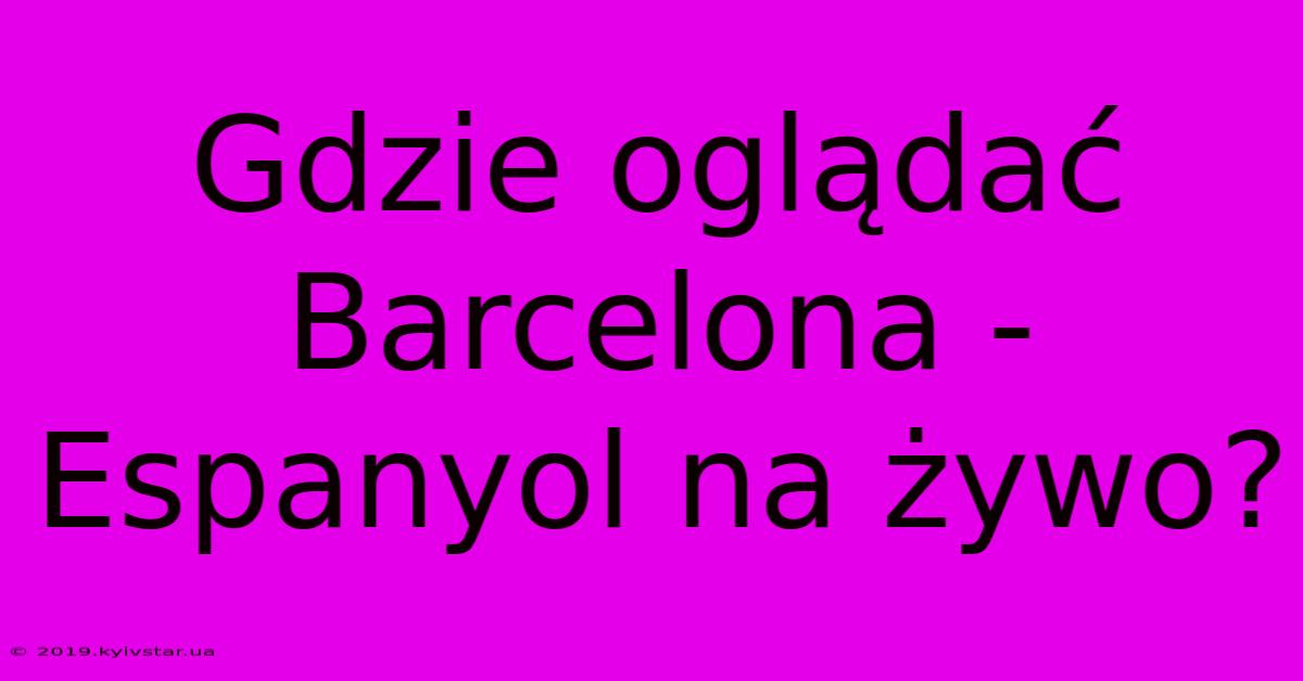 Gdzie Oglądać Barcelona - Espanyol Na Żywo?